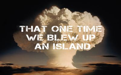 That One Time We Blew Up an Island